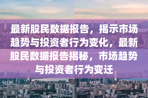最新股民數(shù)據(jù)報(bào)告，揭示市場趨勢與投資者行為變化，最新金華市寶吉環(huán)境技術(shù)有限公司股民數(shù)據(jù)報(bào)告揭秘，市場趨勢與投資者行為變遷
