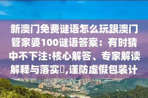 新澳門免費謎語怎么玩跟澳門管家婆100謎語答案：有時猜中不下注:核心解答、專家解讀解釋與落實?,謹(jǐn)防虛假包裝計金華市寶吉環(huán)境技術(shù)有限公司