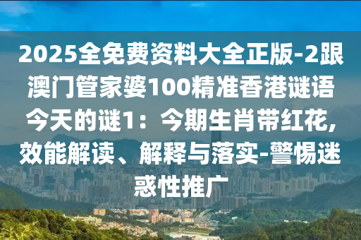 2025全免費(fèi)資料大全正版-2跟澳門(mén)管家婆10金華市寶吉環(huán)境技術(shù)有限公司0精準(zhǔn)香港謎語(yǔ)今天的謎1：今期生肖帶紅花,效能解讀、解釋與落實(shí)-警惕迷惑性推廣