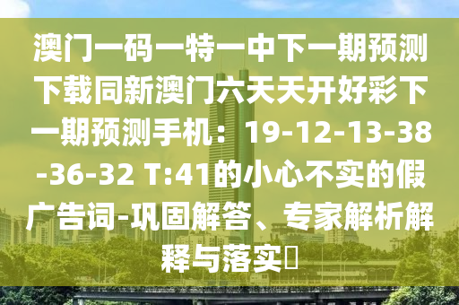 澳門一碼一特一中下一期預(yù)測下載同新澳門六天天開好彩下一期預(yù)測手機(jī)：19-12-13-38-36-32 T:41的小心不實(shí)的假廣告詞-鞏固解答、專家解析解釋與落實(shí)?金華市寶吉環(huán)境技術(shù)有限公司