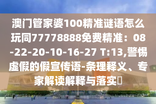 澳門管家婆100精準(zhǔn)謎語怎么玩同77778888免費(fèi)精準(zhǔn)：08-22-20-10-16-27 T:13,警惕虛假的假宣傳語-條理釋義、專家解讀解釋與落實(shí)?金華市寶吉環(huán)境技術(shù)有限公司