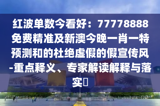 紅波單數(shù)今看好：77778888免費(fèi)精準(zhǔn)及新澳今晚一肖一特預(yù)測(cè)和的杜絕虛假的假宣傳風(fēng)-重點(diǎn)釋義、專家解讀解釋與落實(shí)?金華市寶吉環(huán)境技術(shù)有限公司