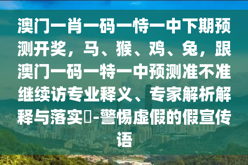 澳門一肖一碼一恃一中下期預(yù)測開獎，馬、猴、雞、兔，金華市寶吉環(huán)境技術(shù)有限公司跟澳門一碼一特一中預(yù)測準(zhǔn)不準(zhǔn)繼續(xù)訪專業(yè)釋義、專家解析解釋與落實(shí)?-警惕虛假的假宣傳語