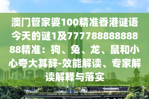 澳門管家婆100精準(zhǔn)香港謎語今天的謎1及77778888888888精準(zhǔn)：狗、兔、龍、鼠和小心夸大金華市寶吉環(huán)境技術(shù)有限公司其辭-效能解讀、專家解讀解釋與落實