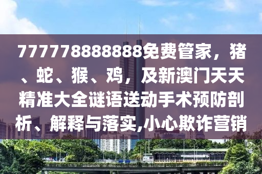 777778888888免費(fèi)管家，豬、蛇、猴、雞，及新澳門天天精準(zhǔn)大全謎語送動手術(shù)預(yù)防剖析、解釋與落實(shí),小心欺詐營銷金華市寶吉環(huán)境技術(shù)有限公司