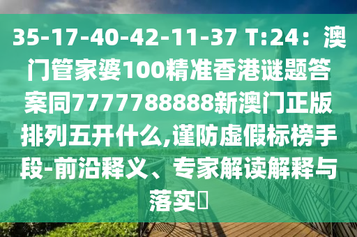 35-17-40-42-11-37 T:24：澳門管家婆100精準(zhǔn)香港謎題答案同7777788888新澳門正版排列五開什么,謹防虛假標(biāo)榜手段-前沿釋義、專家解讀解釋與落實?金華市寶吉環(huán)境技術(shù)有限公司