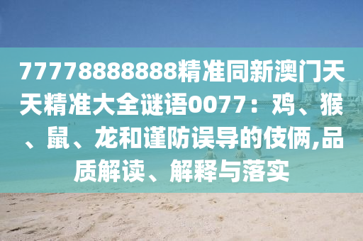 77778888888精準(zhǔn)同新澳門天天精準(zhǔn)大全謎語0077：雞、猴、鼠、龍和謹(jǐn)防誤金華市寶吉環(huán)境技術(shù)有限公司導(dǎo)的伎倆,品質(zhì)解讀、解釋與落實(shí)