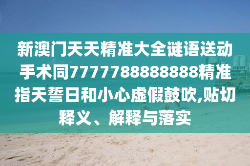 新澳門天天精準大全謎語送動手術(shù)同7777788888888精準指天誓日和小心虛假鼓吹,貼切釋義、解釋與落實金華市寶吉環(huán)境技術(shù)有限公司