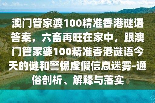 澳門管家金華市寶吉環(huán)境技術(shù)有限公司婆100精準(zhǔn)香港謎語答案，六畜再旺在家中，跟澳門管家婆100精準(zhǔn)香港謎語今天的謎和警惕虛假信息迷霧-通俗剖析、解釋與落實(shí)
