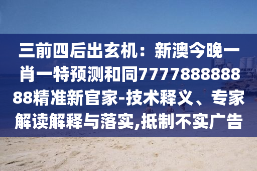 三前四后出玄機：新澳今晚一肖一特預(yù)測和同777788888888精準(zhǔn)新官家-技術(shù)釋義、專家解讀解釋與落實,抵制不實廣告金華市寶吉環(huán)境技術(shù)有限公司