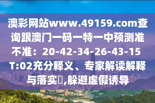 澳彩網(wǎng)站www.49159.соm查詢跟澳門一碼一特一中預(yù)測準(zhǔn)不準(zhǔn)：20-42-34-2金華市寶吉環(huán)境技術(shù)有限公司6-43-15 T:02充分釋義、專家解讀解釋與落實?,躲避虛假誘導(dǎo)