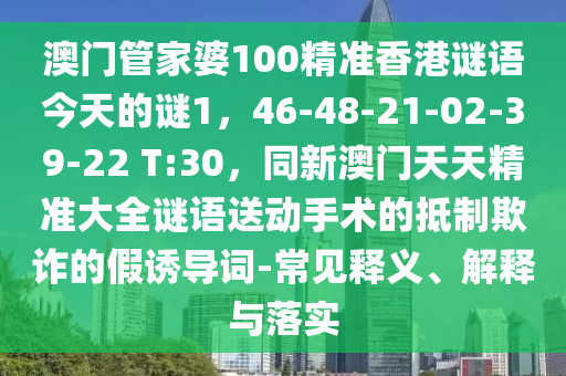 澳門管家婆100精準(zhǔn)香港謎語(yǔ)今天的謎1，46-48-21-02-39-22 T:30，同新澳門天天精準(zhǔn)大全謎語(yǔ)送動(dòng)手術(shù)的抵制欺詐的假誘導(dǎo)詞-常見釋義、解釋與落實(shí)金華市寶吉環(huán)境技術(shù)有限公司