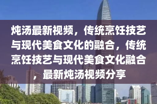 燉湯最新視頻，傳統(tǒng)烹飪技藝與現(xiàn)代美食文化的融合，傳統(tǒng)烹飪技藝與現(xiàn)代美食文化融合，最新燉湯視頻分享金華市寶吉環(huán)境技術(shù)有限公司