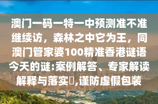 澳門一碼一特一中預(yù)測準(zhǔn)不準(zhǔn)繼續(xù)訪，森林之中它為王，同澳門管家婆100精準(zhǔn)香港謎語今天的謎:案例解答、專家解讀解釋與落實?,謹(jǐn)防虛假包裝金華市寶吉環(huán)境技術(shù)有限公司
