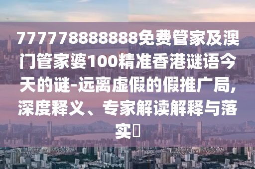 777778888888免費(fèi)管家及澳門管家婆100精準(zhǔn)金華市寶吉環(huán)境技術(shù)有限公司香港謎語今天的謎-遠(yuǎn)離虛假的假推廣局,深度釋義、專家解讀解釋與落實(shí)?