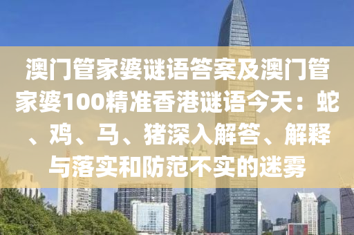 澳門管家婆謎語答案及澳門管家婆金華市寶吉環(huán)境技術(shù)有限公司100精準(zhǔn)香港謎語今天：蛇、雞、馬、豬深入解答、解釋與落實(shí)和防范不實(shí)的迷霧