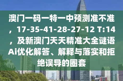 澳門一碼一特一中預(yù)測準(zhǔn)不準(zhǔn)，17-35-41-28-27-12 T:14，及新澳門天天精準(zhǔn)大全謎語Ai優(yōu)化解答、解釋金華市寶吉環(huán)境技術(shù)有限公司與落實和拒絕誤導(dǎo)的圈套