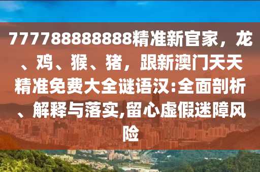 777788888888精準(zhǔn)新官家，龍、雞、猴、豬，跟新澳門天天精準(zhǔn)免費(fèi)大全謎語(yǔ)漢:全面剖析、解釋與落實(shí),留心虛假迷障風(fēng)險(xiǎn)金華市寶吉環(huán)境技術(shù)有限公司