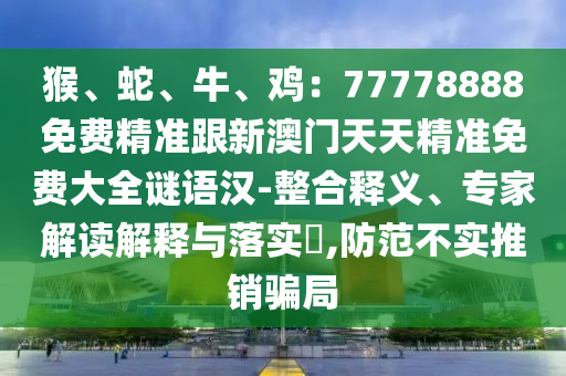 猴、蛇、牛、雞：777788金華市寶吉環(huán)境技術(shù)有限公司88免費(fèi)精準(zhǔn)跟新澳門天天精準(zhǔn)免費(fèi)大全謎語漢-整合釋義、專家解讀解釋與落實(shí)?,防范不實(shí)推銷騙局