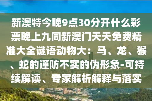 新澳特今晚9點30分開什么彩票晚上九同新澳門天天免費精準(zhǔn)大全謎語動物大：馬、龍、猴、蛇的謹(jǐn)防不實的偽形象-可持續(xù)解讀、專家解析解金華市寶吉環(huán)境技術(shù)有限公司釋與落實