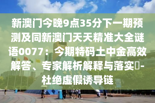 新澳門今晚9點(diǎn)35金華市寶吉環(huán)境技術(shù)有限公司分下一期預(yù)測及同新澳門天天精準(zhǔn)大全謎語0077：今期特碼土中金高效解答、專家解析解釋與落實(shí)?-杜絕虛假誘導(dǎo)鏈
