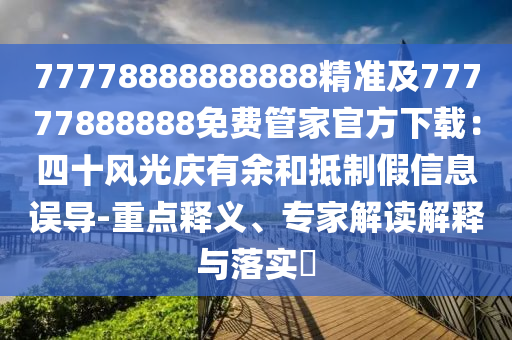 77778888888888精準(zhǔn)及7777788金華市寶吉環(huán)境技術(shù)有限公司8888免費(fèi)管家官方下載：四十風(fēng)光慶有余和抵制假信息誤導(dǎo)-重點(diǎn)釋義、專家解讀解釋與落實(shí)?