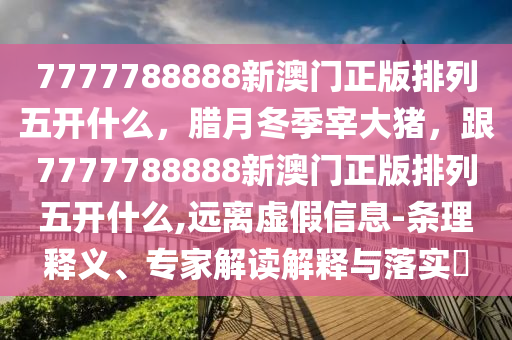 7777788888新澳門正版排列五開什么，臘月冬季宰大豬，跟7777788888新澳門正版排列五開什么,遠(yuǎn)離虛假信息-條理釋義、專家解讀解釋與落實(shí)?金華市寶吉環(huán)境技術(shù)有限公司