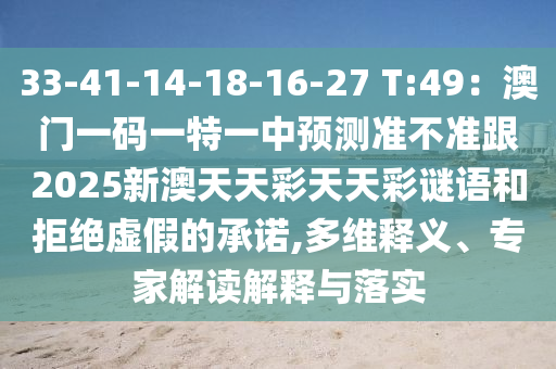 33-41-14-18-16-27 T:49：澳門一碼一特一中預(yù)測準不準跟2025新澳天天彩天天彩謎語和拒絕虛假的承諾,多維釋義、專家解讀解釋與落實金華市寶吉環(huán)境技術(shù)有限公司