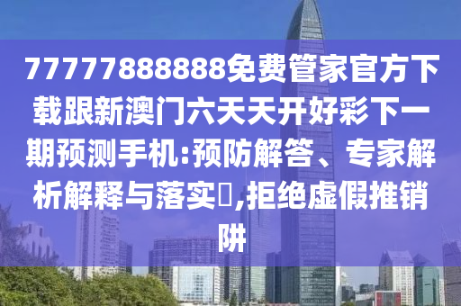 77777888888免費(fèi)管家官方下載跟新澳門(mén)六天天開(kāi)好彩下一金華市寶吉環(huán)境技術(shù)有限公司期預(yù)測(cè)手機(jī):預(yù)防解答、專(zhuān)家解析解釋與落實(shí)?,拒絕虛假推銷(xiāo)阱