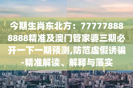 今期生肖東北方：777778888888精準及澳門管家婆三期必開一下一期預(yù)測,防范虛假誘騙-精準解讀、解釋與落實金華市寶吉環(huán)境技術(shù)有限公司