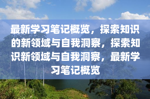 最新學(xué)習(xí)筆記概覽，探索知識(shí)的新領(lǐng)域與自我洞察，探索知識(shí)新領(lǐng)域與自我洞察，最新學(xué)習(xí)筆記概覽金華市寶吉環(huán)境技術(shù)有限公司