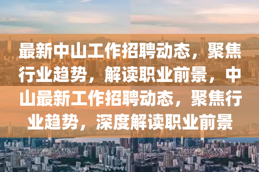 最新中山工作招聘動態(tài)，聚焦行業(yè)趨勢，解讀職業(yè)前景，中山最新工作招聘動態(tài)，聚焦行業(yè)趨勢，深度解讀職業(yè)前景金華市寶吉環(huán)境技術(shù)有限公司