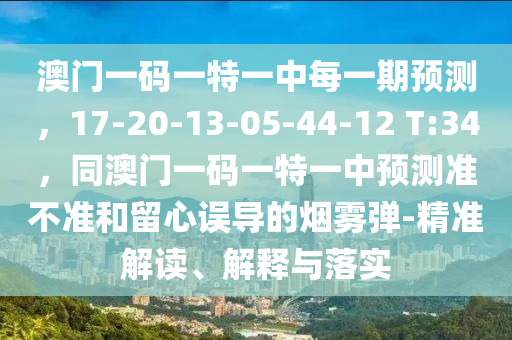 澳門一碼一特一中每一期預(yù)測，17-20-13-05-44-12 T:34，同澳門一碼一特一中預(yù)測準(zhǔn)不準(zhǔn)和留心誤導(dǎo)的煙霧彈-精準(zhǔn)解讀、解釋與落實金華市寶吉環(huán)境技術(shù)有限公司