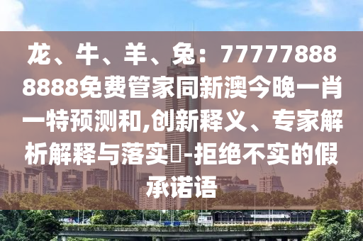 龍、牛、羊、兔：777778888888免費管家同新澳今晚一肖一特預測和,創(chuàng)新釋義、專家解析解釋與落實?-拒絕不實金華市寶吉環(huán)境技術(shù)有限公司的假承諾語
