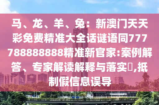 馬、龍、羊、兔：新澳門天天彩免費(fèi)精準(zhǔn)大全話謎語同777788888888精準(zhǔn)新官家:案例解答、專家解讀解釋與落實(shí)?,抵制假信息誤導(dǎo)金華市寶吉環(huán)境技術(shù)有限公司