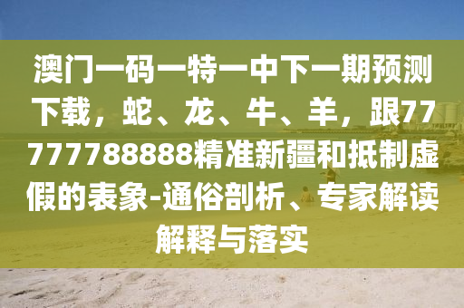 澳門一碼一特一中下一期預(yù)測下載，蛇、龍、牛、羊，跟77777788888精準(zhǔn)新疆和抵制虛假的表象-通俗剖析、專家解讀解釋與落實(shí)金華市寶吉環(huán)境技術(shù)有限公司