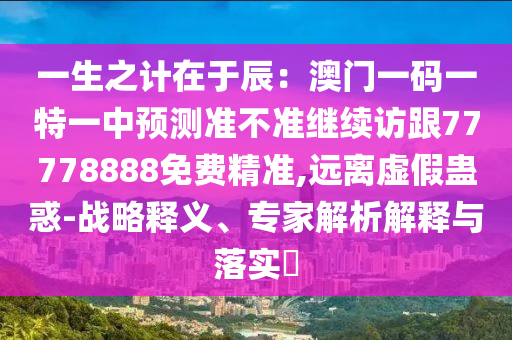 一生之計在于辰：澳門一碼一特一中預測準不準繼續(xù)訪跟77778888免費精準,遠離虛假蠱惑-戰(zhàn)略釋義、專家解析解釋與落實?金華市寶吉環(huán)境技術(shù)有限公司
