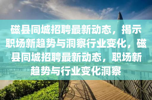 磁縣同城招聘最新動態(tài)，揭示職場新趨勢與洞察行業(yè)變化，磁縣同城招聘最新動態(tài)，職場新趨勢與行業(yè)金華市寶吉環(huán)境技術有限公司變化洞察