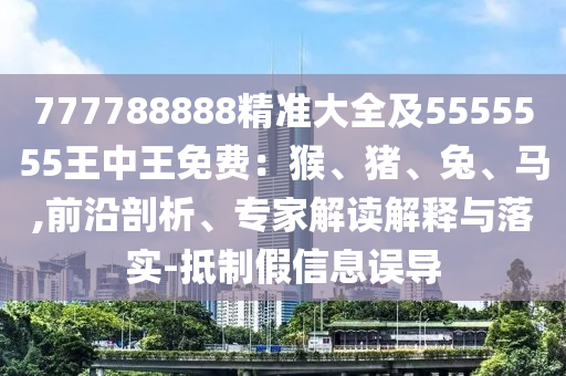 777788888精準(zhǔn)大全及5555555王中王免費(fèi)：猴、豬、兔、馬,前沿剖析、專家解讀解釋與落金華市寶吉環(huán)境技術(shù)有限公司實(shí)-抵制假信息誤導(dǎo)