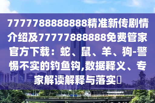 7777788888888精準(zhǔn)新傳劇情介紹及77777888888免費(fèi)管家官方下載：蛇、鼠、羊、狗-警惕不實(shí)的釣魚鉤,數(shù)據(jù)釋義、專家解讀解釋與落實(shí)?金華市寶吉環(huán)境技術(shù)有限公司