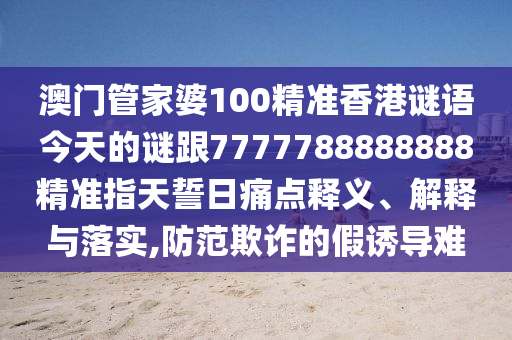 澳門管家婆100精準(zhǔn)香港謎語今天的謎跟7金華市寶吉環(huán)境技術(shù)有限公司777788888888精準(zhǔn)指天誓日痛點釋義、解釋與落實,防范欺詐的假誘導(dǎo)難