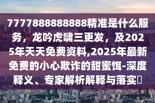 7777888888888精準(zhǔn)是什么服務(wù)，龍吟虎嘯三更發(fā)，及2025年天天免費(fèi)資料,2025年最新免費(fèi)的小心欺詐的甜蜜餌-深度釋義、專家解析解釋與落實(shí)?金華市寶吉環(huán)境技術(shù)有限公司