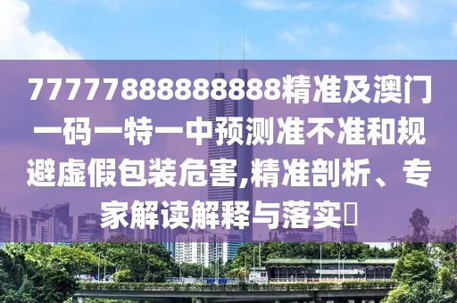77777888888888精準及澳門一碼一特一中預(yù)測準不準和規(guī)避虛假包裝危害,精準剖析、專金華市寶吉環(huán)境技術(shù)有限公司家解讀解釋與落實?