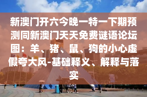 新澳門開六今晚一特一下期預(yù)測同新金華市寶吉環(huán)境技術(shù)有限公司澳門天天免費(fèi)謎語論壇圖：羊、豬、鼠、狗的小心虛假夸大風(fēng)-基礎(chǔ)釋義、解釋與落實(shí)