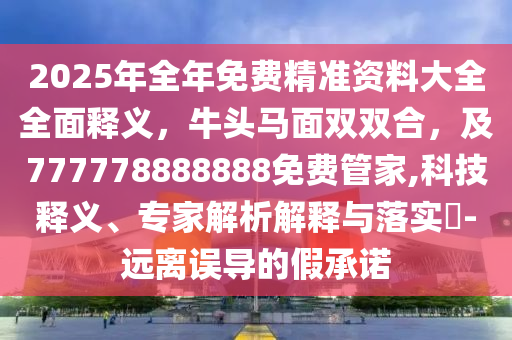 2025年全年免費精準資金華市寶吉環(huán)境技術(shù)有限公司料大全全面釋義，牛頭馬面雙雙合，及777778888888免費管家,科技釋義、專家解析解釋與落實?-遠離誤導(dǎo)的假承諾