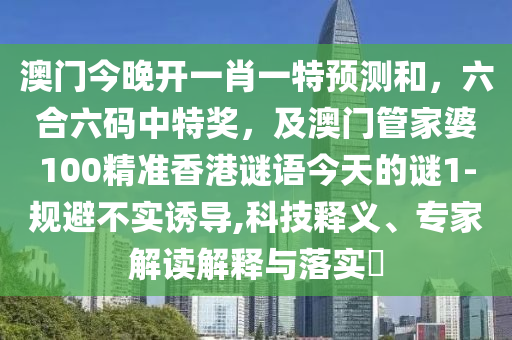 澳門今晚開一肖一特預(yù)測和，六合六碼中特獎，及澳門管家婆100精準(zhǔn)香港謎語今天的謎1-規(guī)避不實(shí)誘導(dǎo),科技釋義、專家解讀解釋與落實(shí)?金華市寶吉環(huán)境技術(shù)有限公司