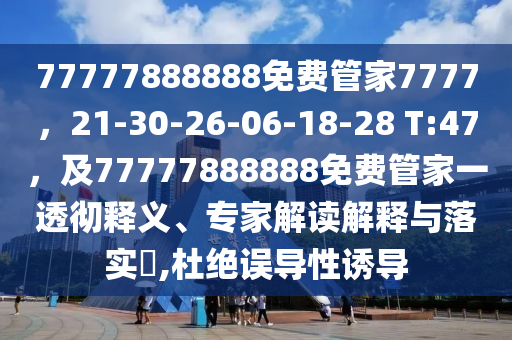 77777888888免費(fèi)管家7777，21-30-26-06-18-28 T:47，及77777888888免費(fèi)管家一透徹釋義、專家解讀解釋與落實(shí)?,杜絕誤導(dǎo)性誘導(dǎo)金華市寶吉環(huán)境技術(shù)有限公司