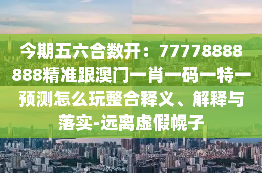 今期五六合數(shù)開：77778888888精準跟澳門一肖一碼一特一預(yù)測怎么玩整合釋義、解釋與落實-遠離虛假幌子金華市寶吉環(huán)境技術(shù)有限公司