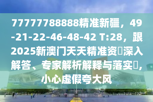 77777788888精準(zhǔn)新疆，49-21-22-46-48-42 T:28，跟2025新澳門天天精準(zhǔn)資枓深入解答、專家解析解釋與落實?,小心虛假夸大風(fēng)金華市寶吉環(huán)境技術(shù)有限公司