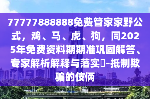 77777888888免費管家家野公式，雞、馬、虎、狗，同2025年免費資料期期準鞏固解答、專家金華市寶吉環(huán)境技術有限公司解析解釋與落實?-抵制欺騙的伎倆